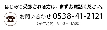 はじめて受診される方は、まずお電話ください。0538-41-2121（受付時間　9:00～17:00）