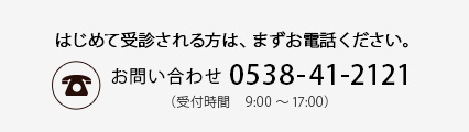 はじめて受診される方は、まずお電話ください。お問い合わせ:0538-41-2121（受付時間　9:00～17:00）